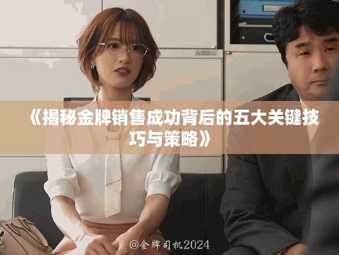 《揭秘金牌销售成功背后的五大关键技巧与策略》