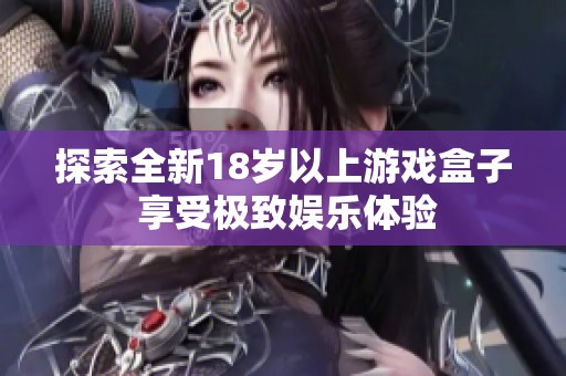 探索全新18岁以上游戏盒子 享受极致娱乐体验