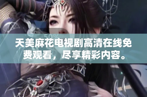 天美麻花电视剧高清在线免费观看，尽享精彩内容。