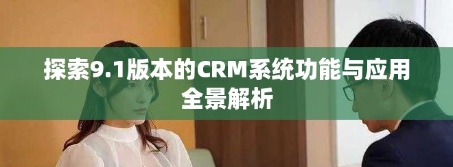 探索9.1版本的CRM系统功能与应用全景解析