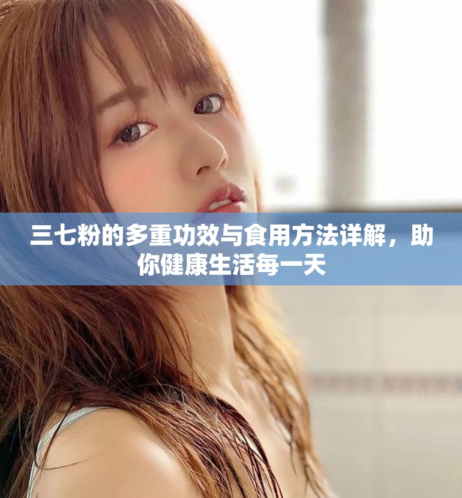 三七粉的多重功效与食用方法详解，助你健康生活每一天