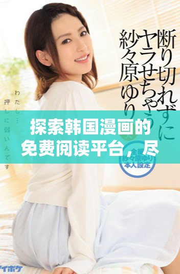 探索韩国漫画的免费阅读平台，尽享精彩故事与艺术之美