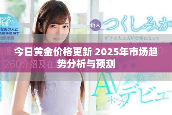 今日黄金价格更新 2025年市场趋势分析与预测