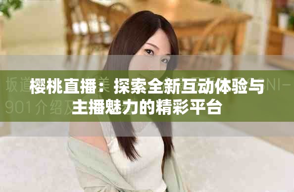 樱桃直播：探索全新互动体验与主播魅力的精彩平台