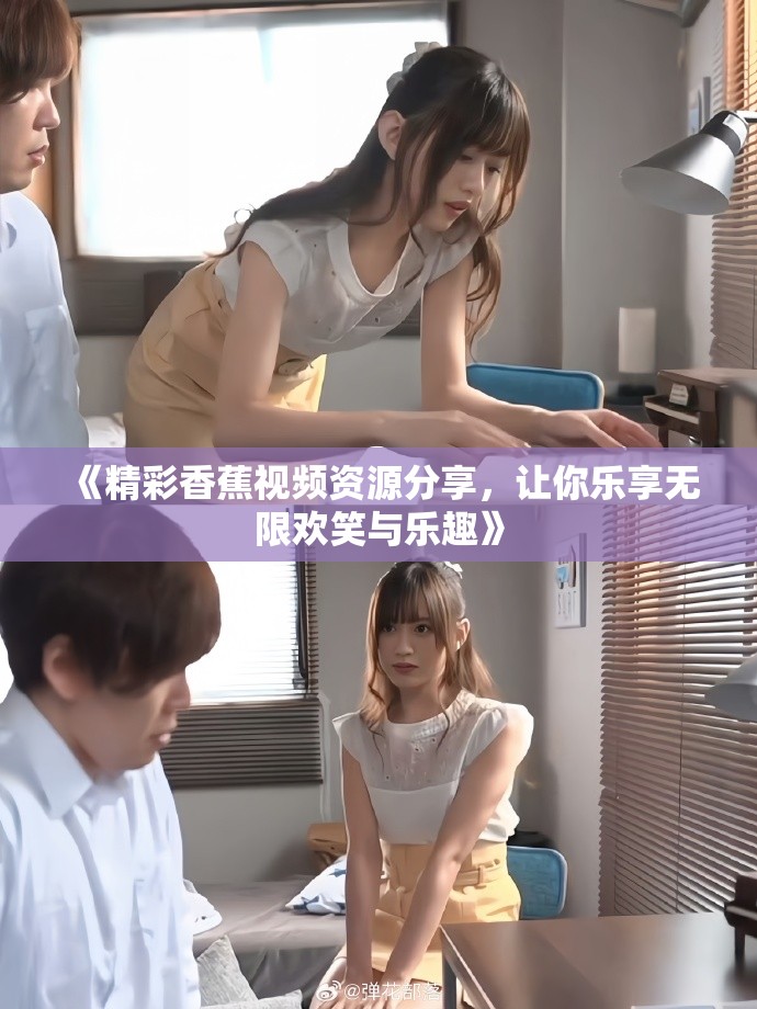 《精彩香蕉视频资源分享，让你乐享无限欢笑与乐趣》