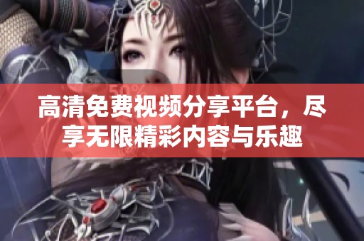 高清免费视频分享平台，尽享无限精彩内容与乐趣