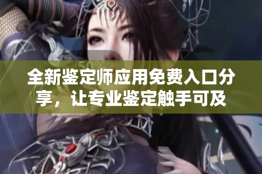全新鉴定师应用免费入口分享，让专业鉴定触手可及