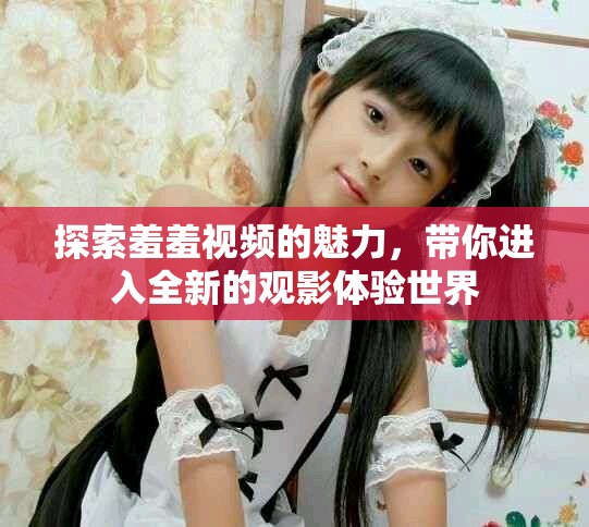 探索羞羞视频的魅力，带你进入全新的观影体验世界